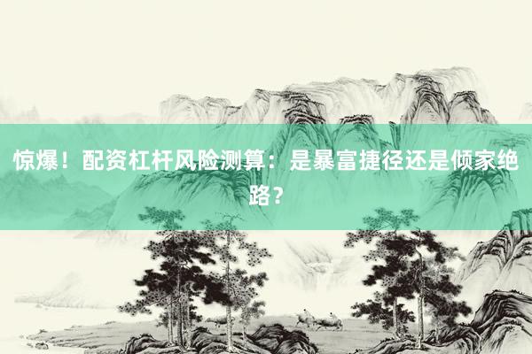 惊爆！配资杠杆风险测算：是暴富捷径还是倾家绝路？