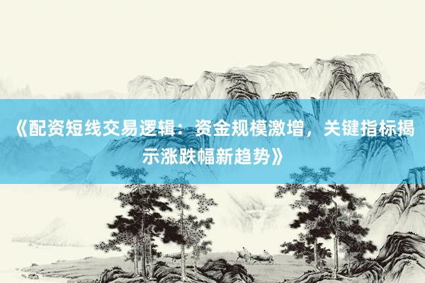 《配资短线交易逻辑:资金规模激增,关键指标揭示涨跌幅新趋势》