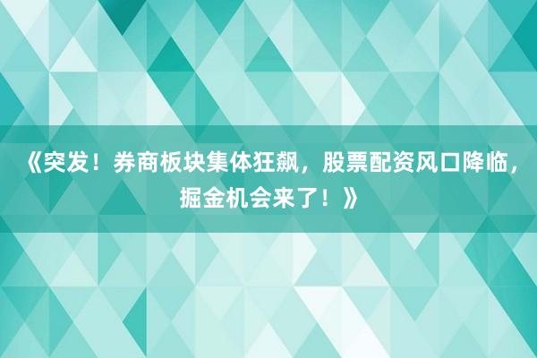 《突发！券商板块集体狂飙，股票配资风口降临，掘金机会来了！》