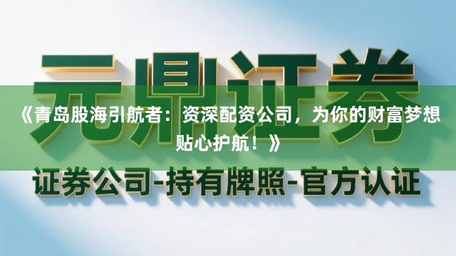《青岛股海引航者：资深配资公司，为你的财富梦想贴心护航！》