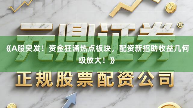 《A股突发！资金狂涌热点板块，配资新招助收益几何级放大！》