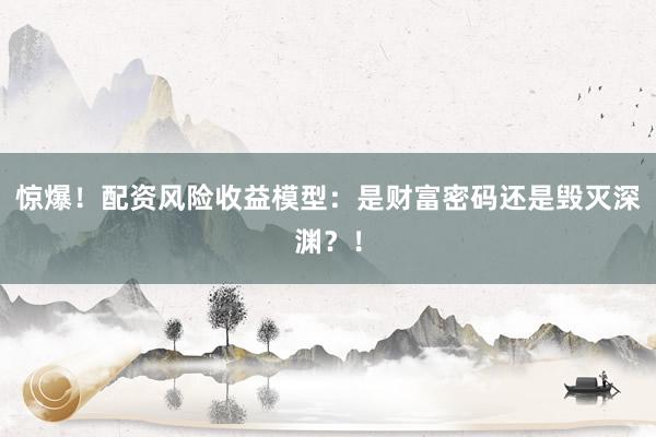 惊爆！配资风险收益模型：是财富密码还是毁灭深渊？！