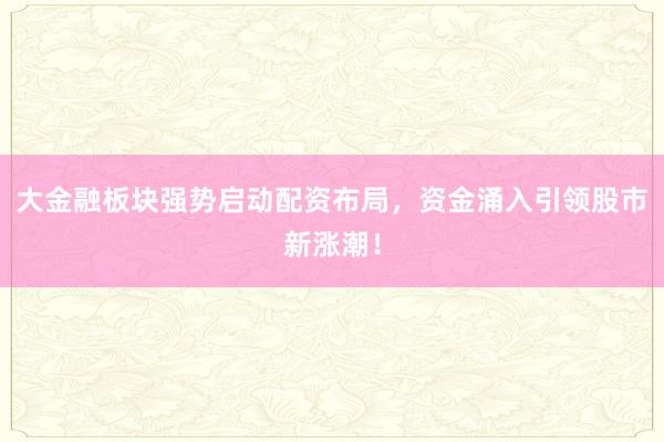 大金融板块强势启动配资布局，资金涌入引领股市新涨潮！