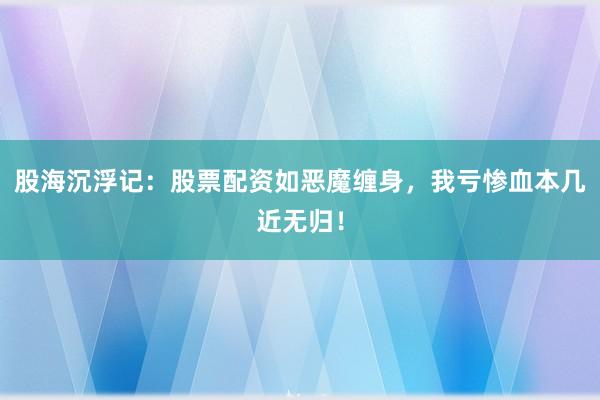 股海沉浮记：股票配资如恶魔缠身，我亏惨血本几近无归！