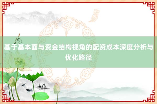 基于基本面与资金结构视角的配资成本深度分析与优化路径