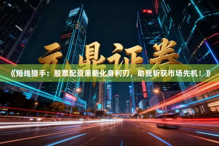 《短线猎手：股票配资策略化身利刃，助我斩获市场先机！》