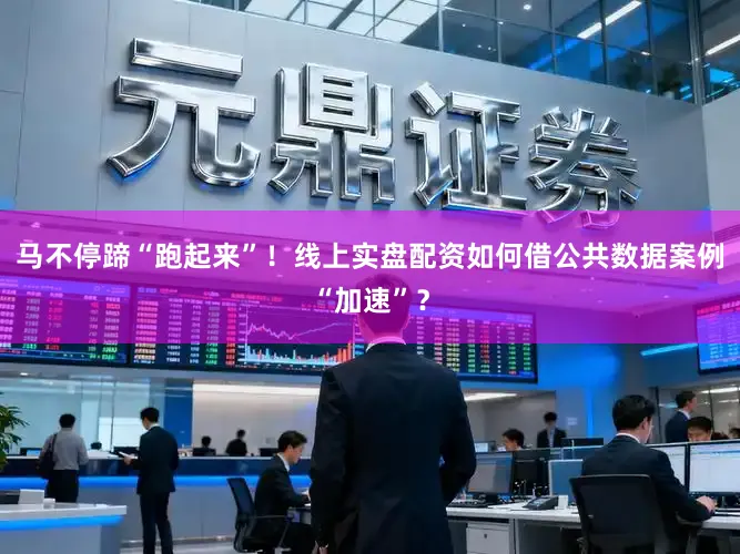 马不停蹄“跑起来”！线上实盘配资如何借公共数据案例“加速”？