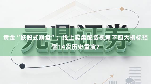 黄金“妖股式崩盘”：线上实盘配资视角下四大指标预警14次历史重演？