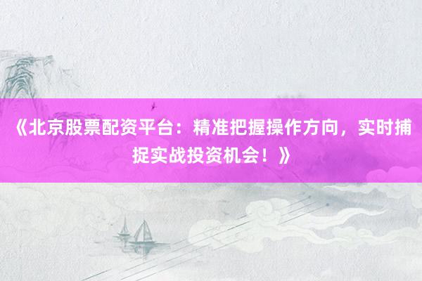 《北京股票配资平台：精准把握操作方向，实时捕捉实战投资机会！》
