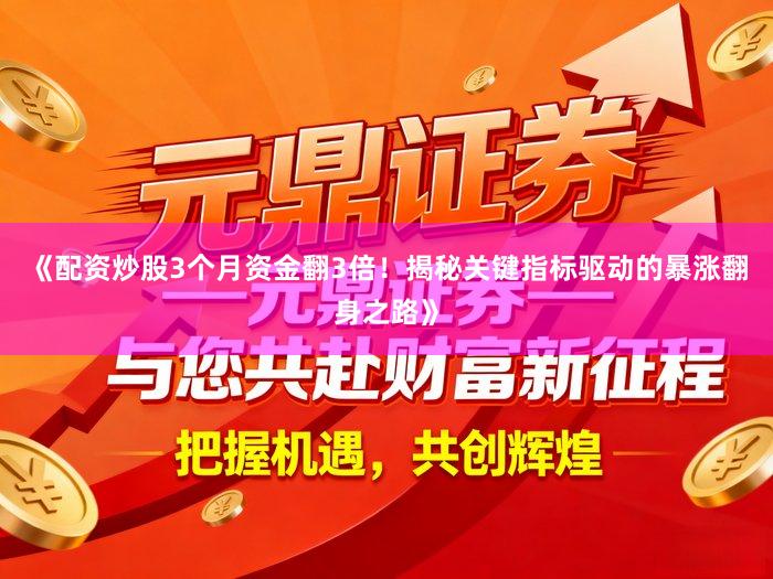《配资炒股3个月资金翻3倍！揭秘关键指标驱动的暴涨翻身之路》