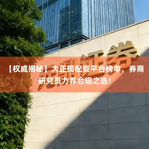 【权威揭秘】大正规配资平台榜单，券商研究员力荐合规之选！