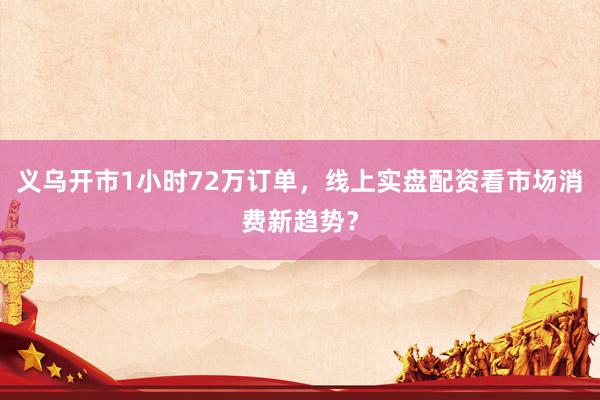 义乌开市1小时72万订单，线上实盘配资看市场消费新趋势？