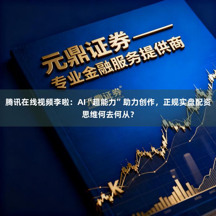 腾讯在线视频李啦：AI“超能力”助力创作，正规实盘配资思维何去何从？