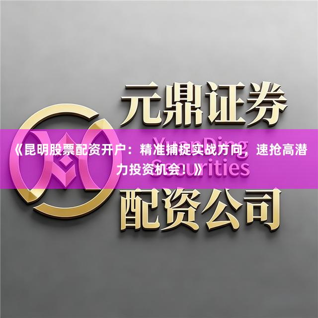 《昆明股票配资开户：精准捕捉实战方向，速抢高潜力投资机会！》