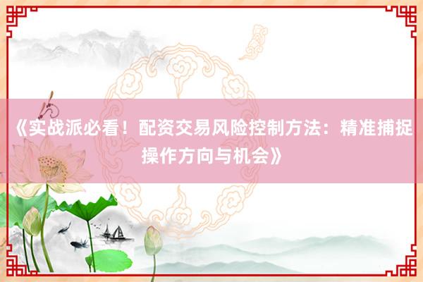 《实战派必看！配资交易风险控制方法：精准捕捉操作方向与机会》