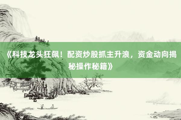 《科技龙头狂飙！配资炒股抓主升浪，资金动向揭秘操作秘籍》