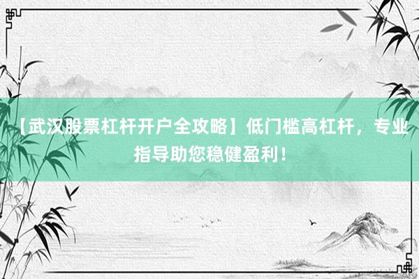 【武汉股票杠杆开户全攻略】低门槛高杠杆，专业指导助您稳健盈利！