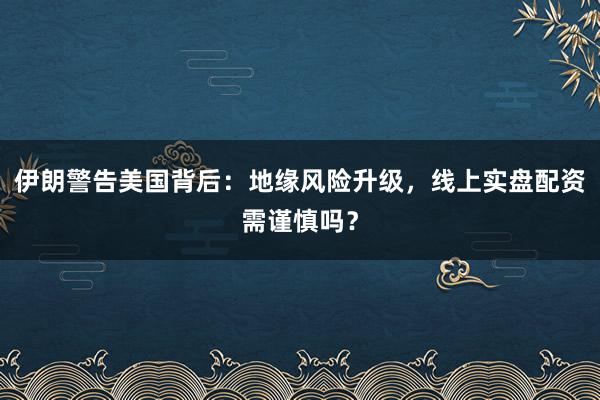 伊朗警告美国背后：地缘风险升级，线上实盘配资需谨慎吗？