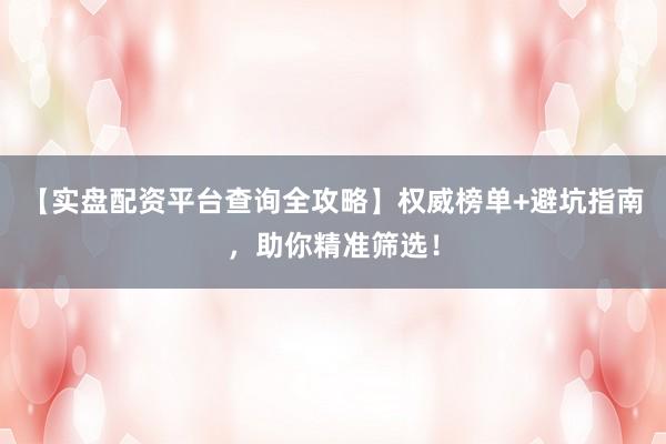 【实盘配资平台查询全攻略】权威榜单+避坑指南，助你精准筛选！