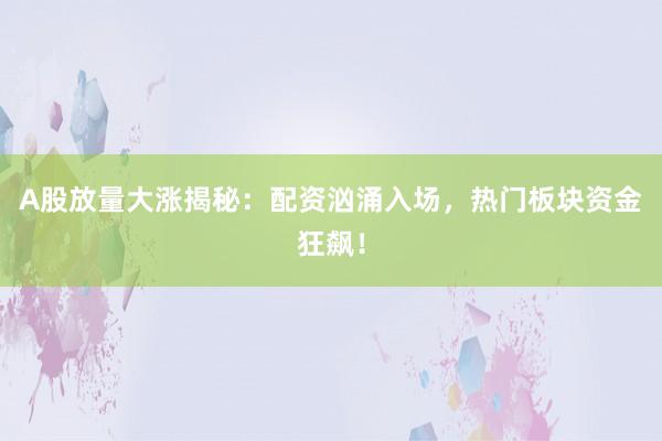 A股放量大涨揭秘：配资汹涌入场，热门板块资金狂飙！