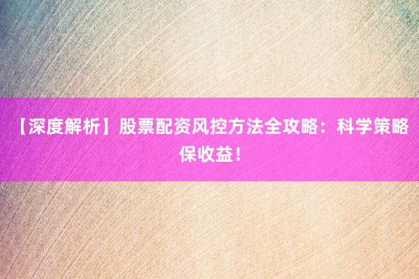 【深度解析】股票配资风控方法全攻略:科学策略保收益!