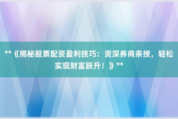 **《揭秘股票配资盈利技巧：资深券商亲授，轻松实现财富跃升！》**