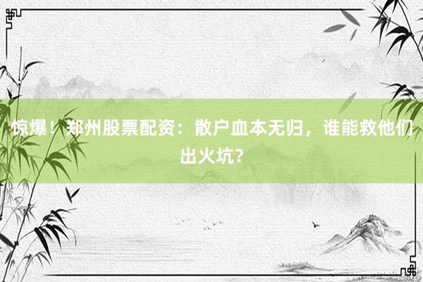 惊爆！郑州股票配资：散户血本无归，谁能救他们出火坑？