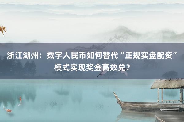 浙江湖州：数字人民币如何替代“正规实盘配资”模式实现奖金高效兑？