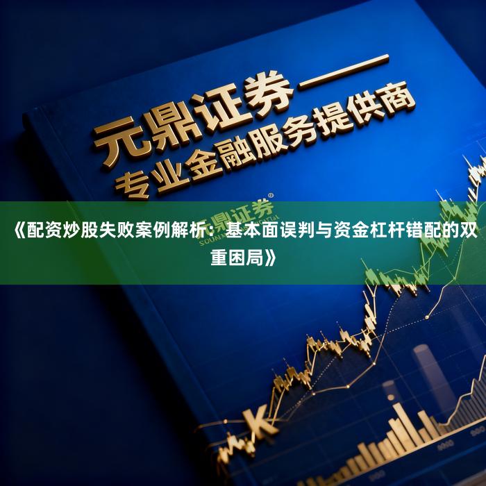 《配资炒股失败案例解析：基本面误判与资金杠杆错配的双重困局》