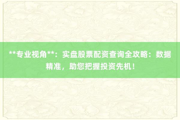 **专业视角**：实盘股票配资查询全攻略：数据精准，助您把握投资先机！