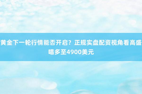 黄金下一轮行情能否开启？正规实盘配资视角看高盛唱多至4900美元