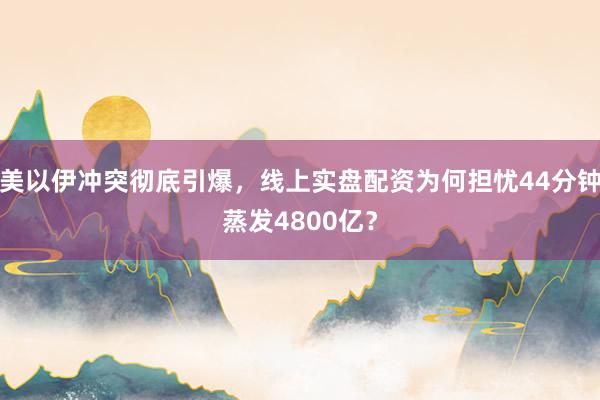 美以伊冲突彻底引爆,线上实盘配资为何担忧44分钟蒸发4800亿?