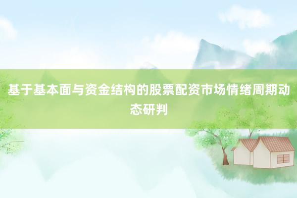 基于基本面与资金结构的股票配资市场情绪周期动态研判