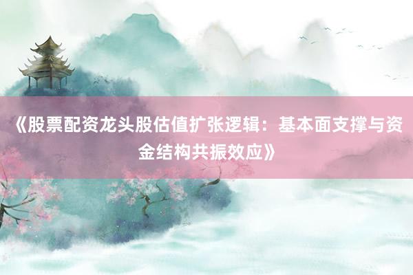 《股票配资龙头股估值扩张逻辑：基本面支撑与资金结构共振效应》