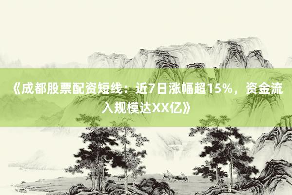 《成都股票配资短线：近7日涨幅超15%，资金流入规模达XX亿》