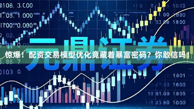 惊爆！配资交易模型优化竟藏着暴富密码？你敢信吗！