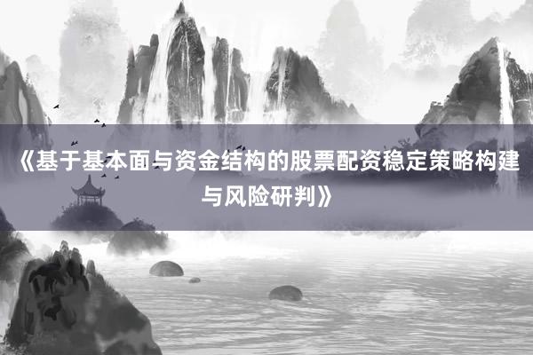 《基于基本面与资金结构的股票配资稳定策略构建与风险研判》