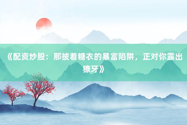 《配资炒股：那披着糖衣的暴富陷阱，正对你露出獠牙》