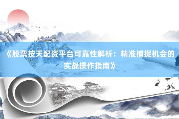 《股票按天配资平台可靠性解析:精准捕捉机会的实战操作指南》