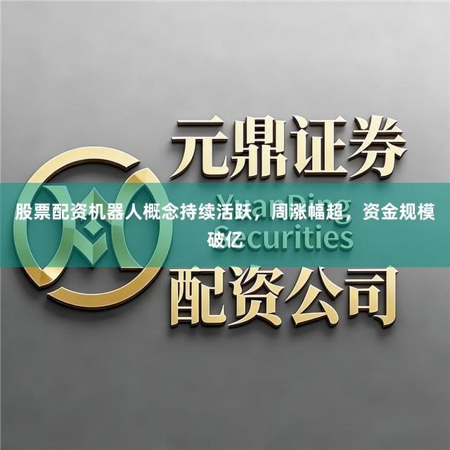 股票配资机器人概念持续活跃，周涨幅超，资金规模破亿