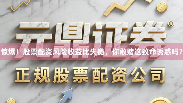 惊爆！股票配资风险收益比失衡，你敢赌这致命诱惑吗？