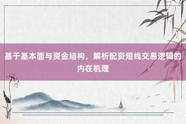 基于基本面与资金结构，解析配资短线交易逻辑的内在机理