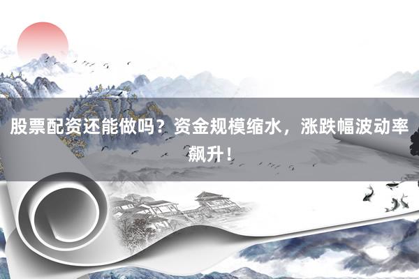 股票配资还能做吗？资金规模缩水，涨跌幅波动率飙升！