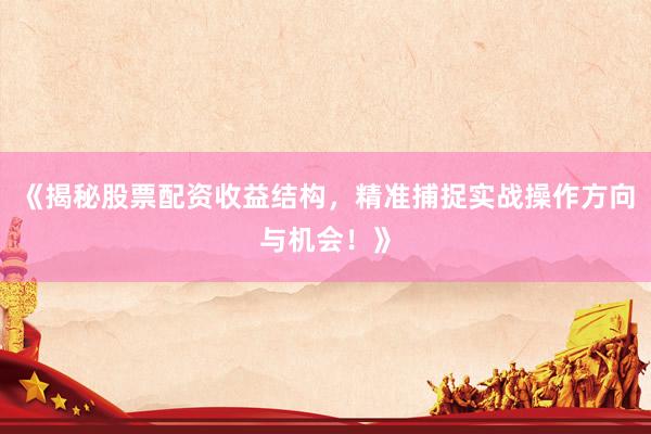 《揭秘股票配资收益结构，精准捕捉实战操作方向与机会！》