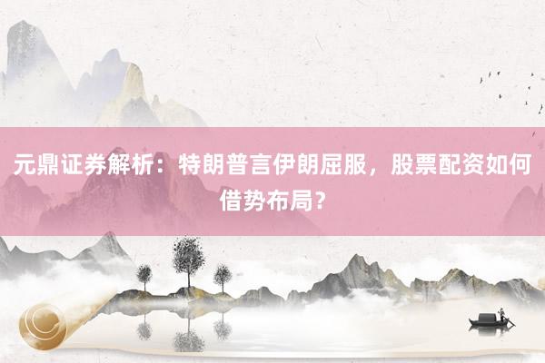 元鼎证券解析：特朗普言伊朗屈服，股票配资如何借势布局？