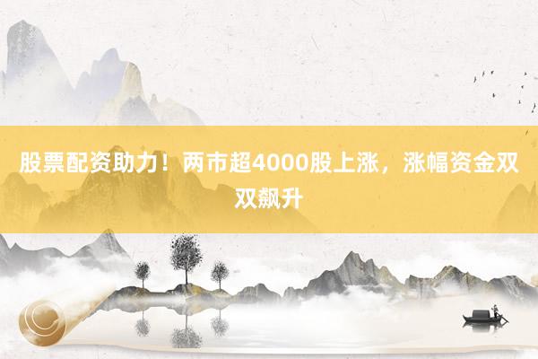 股票配资助力！两市超4000股上涨，涨幅资金双双飙升