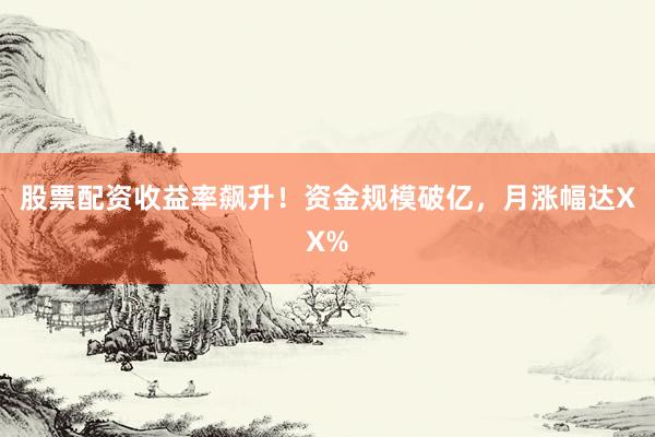 股票配资收益率飙升！资金规模破亿，月涨幅达XX%