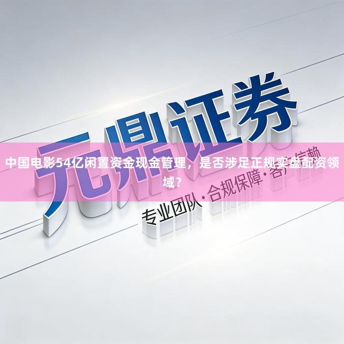 中国电影54亿闲置资金现金管理，是否涉足正规实盘配资领域？