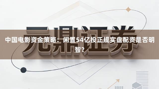 中国电影资金策略：闲置54亿投正规实盘配资是否明智？