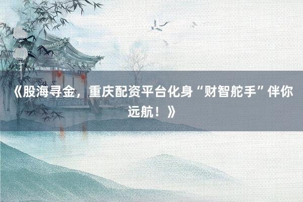 《股海寻金，重庆配资平台化身“财智舵手”伴你远航！》